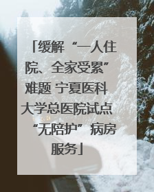 缓解“一人住院、全家受累”难题 宁夏医科大学总医院试点“无陪护”病房服务