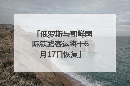 俄罗斯与朝鲜国际铁路客运将于6月17日恢复