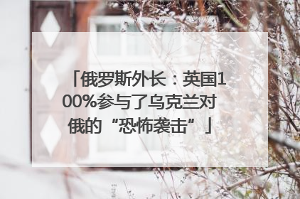 俄罗斯外长：英国100%参与了乌克兰对俄的“恐怖袭击”