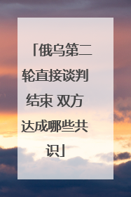 俄乌第二轮直接谈判结束 双方达成哪些共识