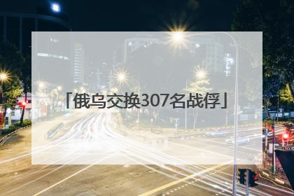 俄乌交换307名战俘