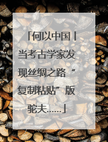 何以中国丨当考古学家发现丝绸之路“复制粘贴”版驼夫……
