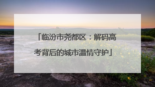 临汾市尧都区：解码高考背后的城市温情守护
