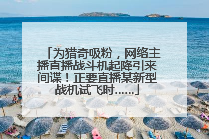 为猎奇吸粉，网络主播直播战斗机起降引来间谍！正要直播某新型战机试飞时……