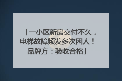 一小区新房交付不久，电梯故障频发多次困人！品牌方：验收合格