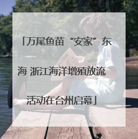 万尾鱼苗“安家”东海 浙江海洋增殖放流活动在台州启幕