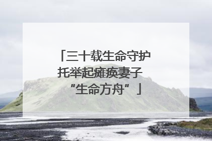 三十载生命守护 托举起瘫痪妻子“生命方舟”