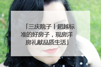 三庆院子丨超越标准的好房子，现房洋房礼献品质生活