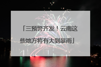 三预警齐发！云南这些地方将有大到暴雨