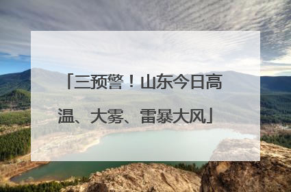 三预警！山东今日高温、大雾、雷暴大风