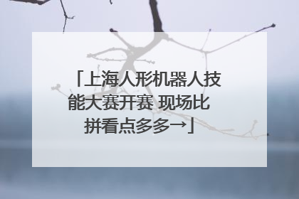 上海人形机器人技能大赛开赛 现场比拼看点多多→