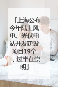 上海公布今年陆上风电、光伏电站开发建设项目19个，过半在崇明