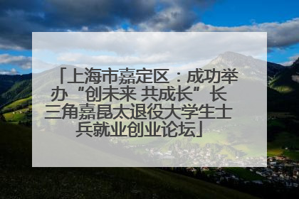 上海市嘉定区：成功举办“创未来 共成长”长三角嘉昆太退役大学生士兵就业创业论坛
