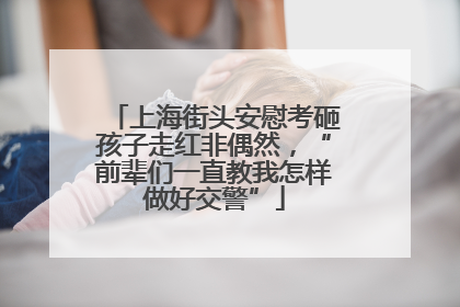 上海街头安慰考砸孩子走红非偶然，“前辈们一直教我怎样做好交警”