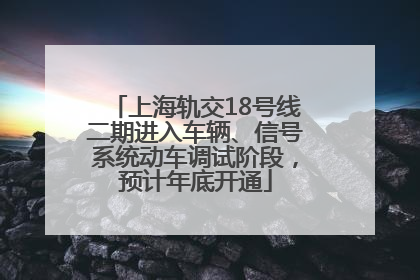 上海轨交18号线二期进入车辆、信号系统动车调试阶段，预计年底开通