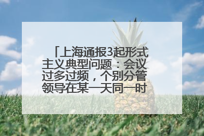 上海通报3起形式主义典型问题：会议过多过频，个别分管领导在某一天同一时段需参加3个会议