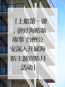上船第一课，讲好海防新故事 台州公安深入开展海防主题宣防月活动