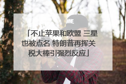不止苹果和欧盟 三星也被点名 特朗普再挥关税大棒引强烈反应