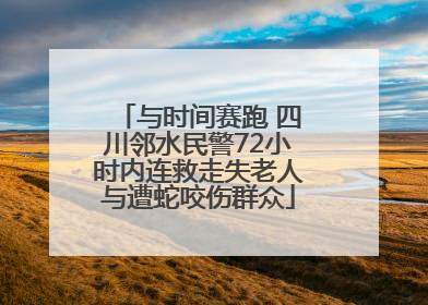 与时间赛跑 四川邻水民警72小时内连救走失老人与遭蛇咬伤群众