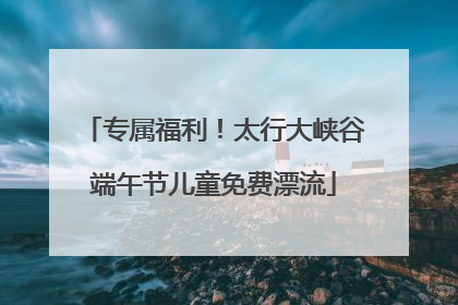 专属福利！太行大峡谷端午节儿童免费漂流