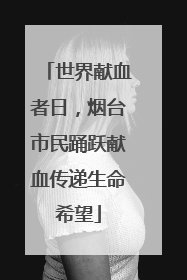 世界献血者日，烟台市民踊跃献血传递生命希望