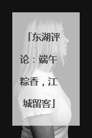 东湖评论：端午粽香，江城留客