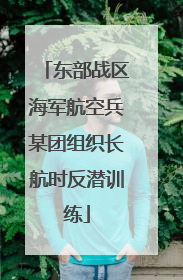东部战区海军航空兵某团组织长航时反潜训练