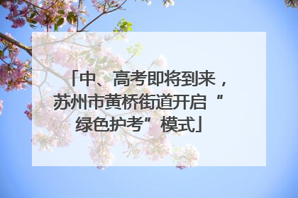 中、高考即将到来，苏州市黄桥街道开启“绿色护考”模式