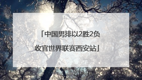 中国男排以2胜2负收官世界联赛西安站