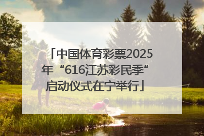 中国体育彩票2025年“616江苏彩民季”启动仪式在宁举行