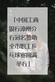 中国工商银行漳州分行冠名赞助全市职工乒乓球赛圆满举行