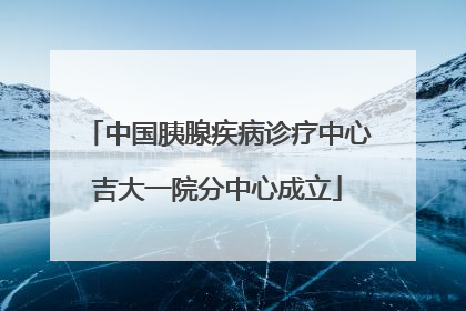 中国胰腺疾病诊疗中心吉大一院分中心成立