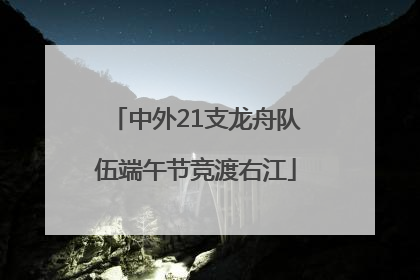 中外21支龙舟队伍端午节竞渡右江
