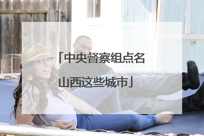 中央督察组点名山西这些城市