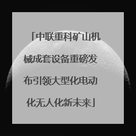 中联重科矿山机械成套设备重磅发布引领大型化电动化无人化新未来