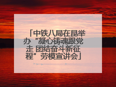 中铁八局在昆举办“凝心铸魂跟党走 团结奋斗新征程”劳模宣讲会
