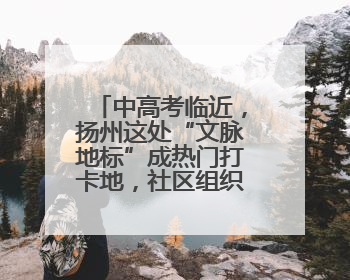 中高考临近，扬州这处“文脉地标”成热门打卡地，社区组织贴心活动为考生鼓劲