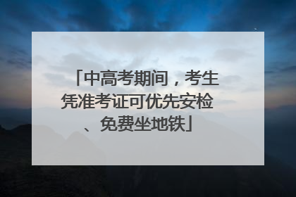 中高考期间，考生凭准考证可优先安检、免费坐地铁