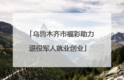 乌鲁木齐市福彩助力退役军人就业创业