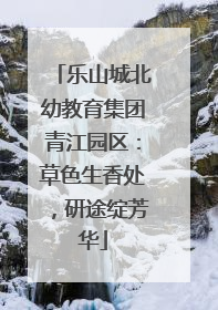 乐山城北幼教育集团青江园区：草色生香处，研途绽芳华