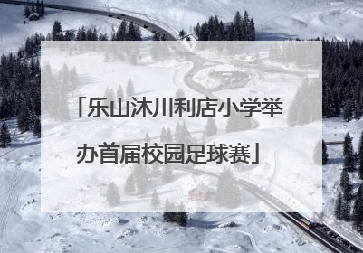 乐山沐川利店小学举办首届校园足球赛