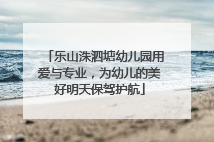 乐山洙泗塘幼儿园用爱与专业，为幼儿的美好明天保驾护航