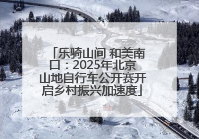 乐骑山间 和美南口：2025年北京山地自行车公开赛开启乡村振兴加速度