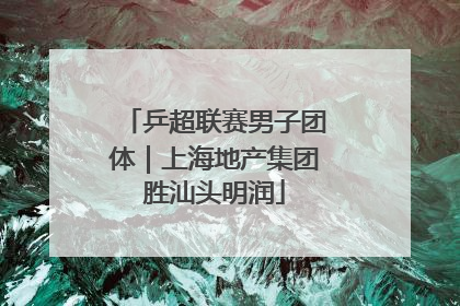 乒超联赛男子团体｜上海地产集团胜汕头明润