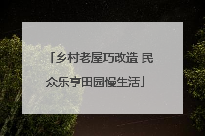 乡村老屋巧改造 民众乐享田园慢生活