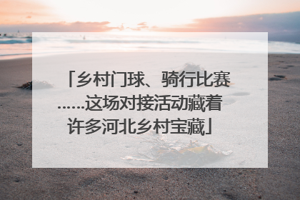 乡村门球、骑行比赛……这场对接活动藏着许多河北乡村宝藏