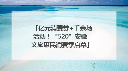 亿元消费券+千余场活动！“520”安徽文旅惠民消费季启幕