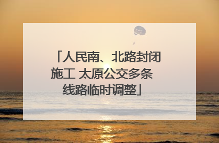 人民南、北路封闭施工 太原公交多条线路临时调整