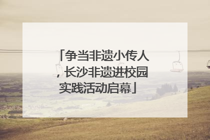 争当非遗小传人，长沙非遗进校园实践活动启幕