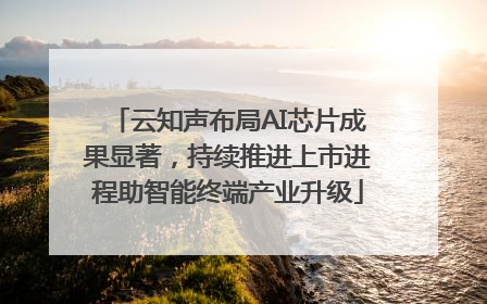 云知声布局AI芯片成果显著，持续推进上市进程助智能终端产业升级